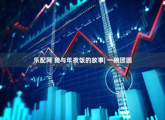 乐配网 我与年夜饭的故事| 一碗团圆