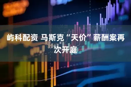 屿科配资 马斯克“天价”薪酬案再次开庭
