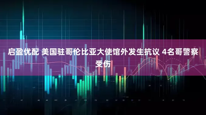启盈优配 美国驻哥伦比亚大使馆外发生抗议 4名哥警察受伤