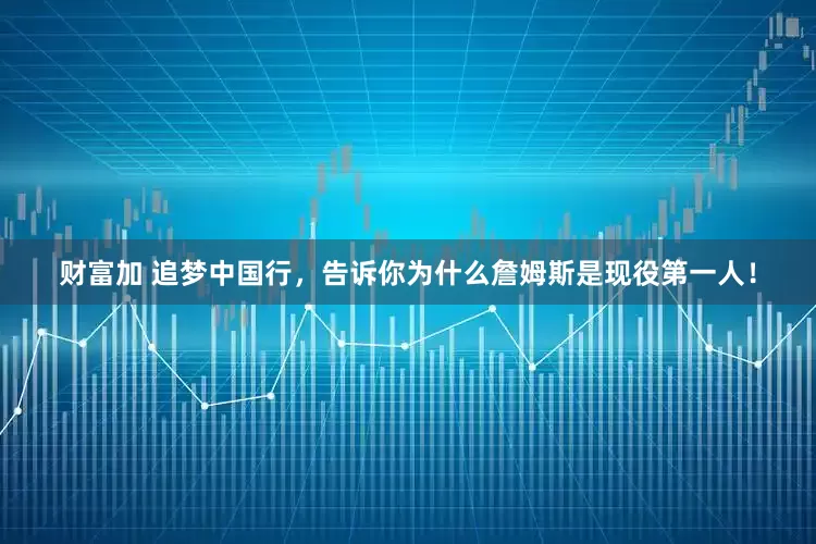 财富加 追梦中国行，告诉你为什么詹姆斯是现役第一人！