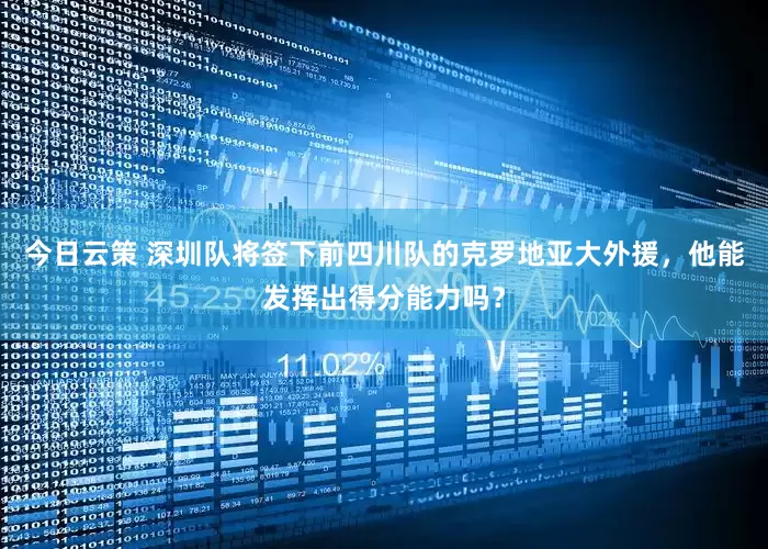 今日云策 深圳队将签下前四川队的克罗地亚大外援，他能发挥出得分能力吗？