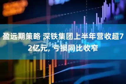 盈远期策略 深铁集团上半年营收超72亿元, 亏损同比收窄