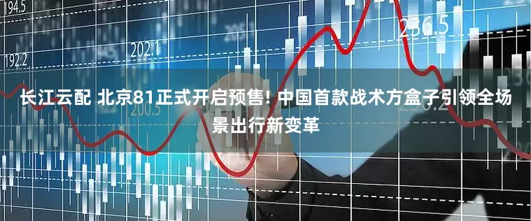 长江云配 北京81正式开启预售! 中国首款战术方盒子引领全场景出行新变革