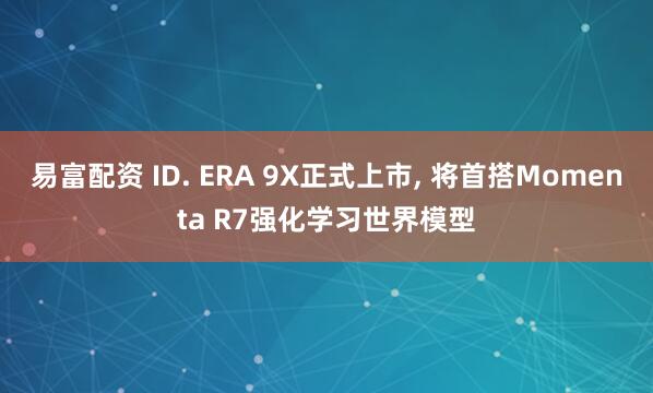 易富配资 ID. ERA 9X正式上市, 将首搭Momenta R7强化学习世界模型