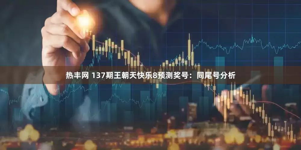 热丰网 137期王朝天快乐8预测奖号：同尾号分析